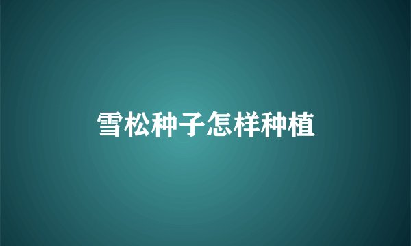 雪松种子怎样种植
