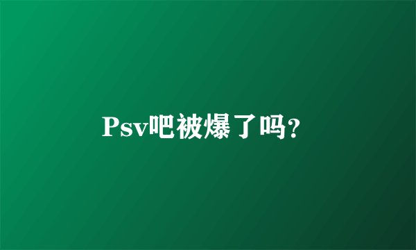 Psv吧被爆了吗?