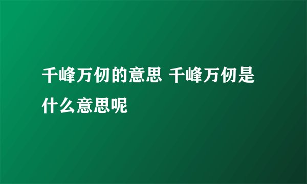 千峰万仞的意思 千峰万仞是什么意思呢