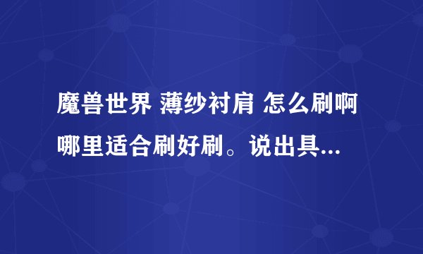 魔兽世界 薄纱衬肩 怎么刷啊哪里适合刷好刷。说出具体位置杀什么怪，最好自己刷过的，请不要复制数据库