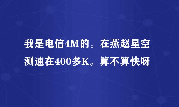 我是电信4M的。在燕赵星空测速在400多K。算不算快呀