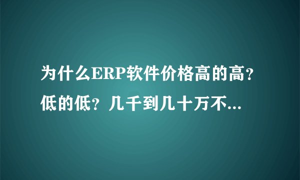 为什么ERP软件价格高的高？低的低？几千到几十万不等，差距会那么大？他们的价值究竟体现在哪里？