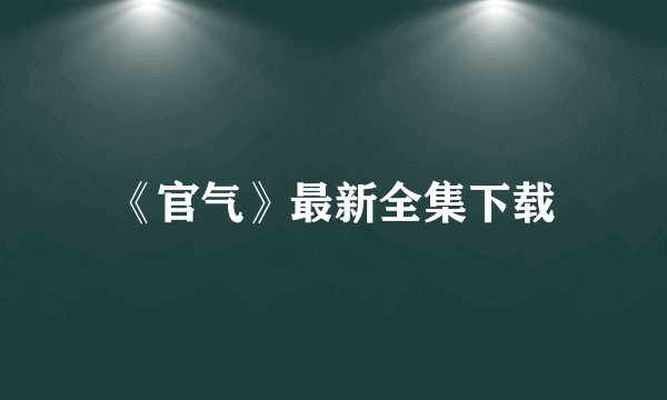 《官气》最新全集下载