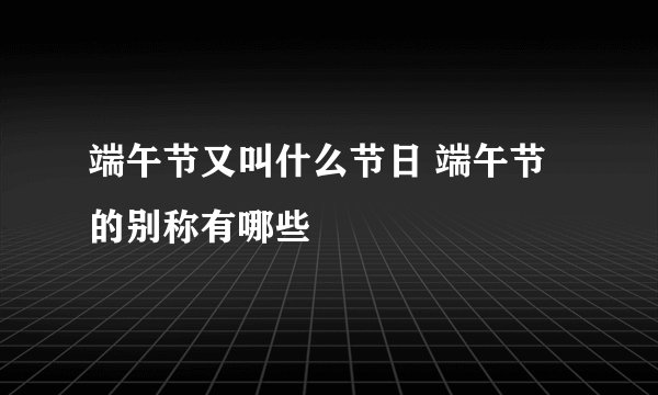 端午节又叫什么节日 端午节的别称有哪些