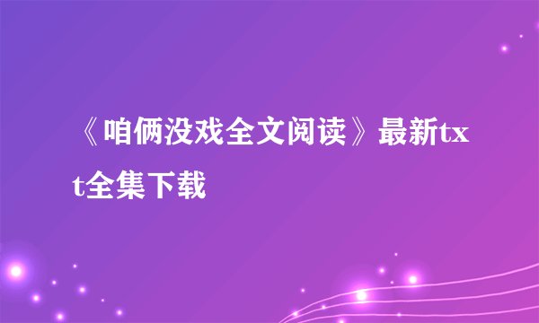 《咱俩没戏全文阅读》最新txt全集下载