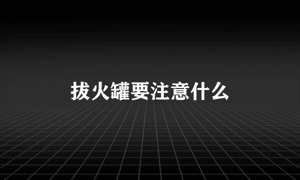 拔火罐要注意什么