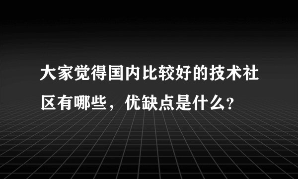 大家觉得国内比较好的技术社区有哪些,优缺点是什么?