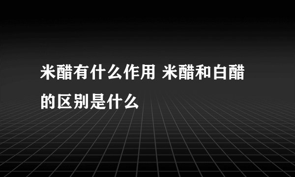 米醋有什么作用 米醋和白醋的区别是什么