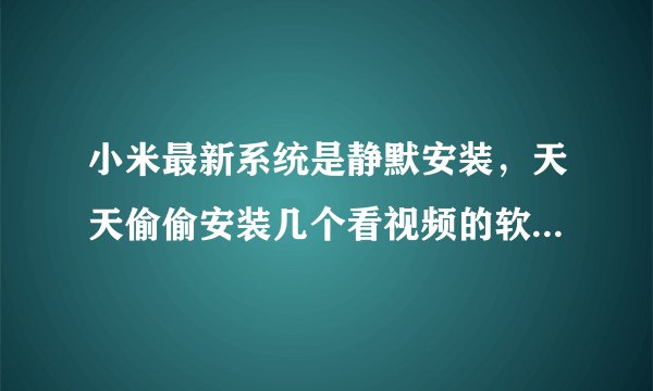 小米最新系统是静默安装，天天偷偷安装几个看视频的软件，卸载了它就偷偷的安装怎么办，烦死了？