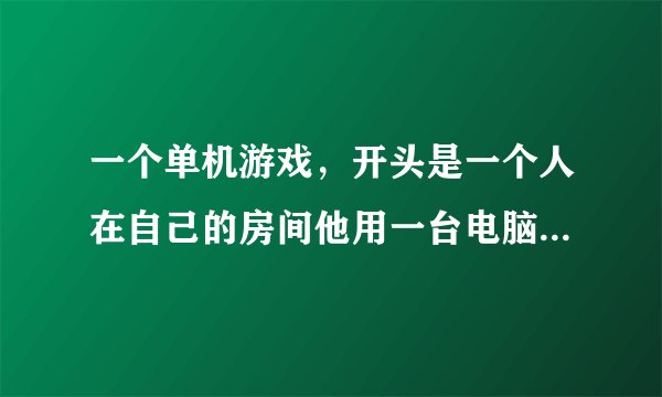 一个单机游戏，开头是一个人在自己的房间他用一台电脑做游戏 ，然后可以找公司销售