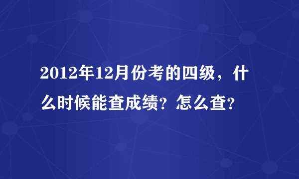 2012年12月份考的四级，什么时候能查成绩？怎么查？
