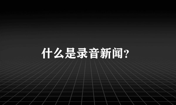 什么是录音新闻？