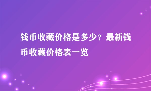 钱币收藏价格是多少？最新钱币收藏价格表一览