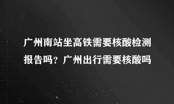 广州南站坐高铁需要核酸检测报告吗？广州出行需要核酸吗