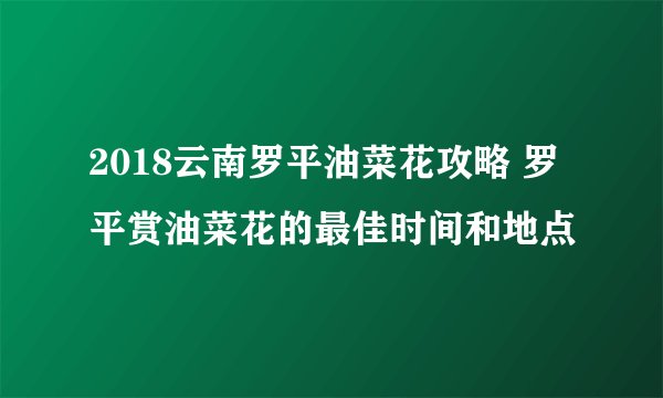 2018云南罗平油菜花攻略 罗平赏油菜花的最佳时间和地点