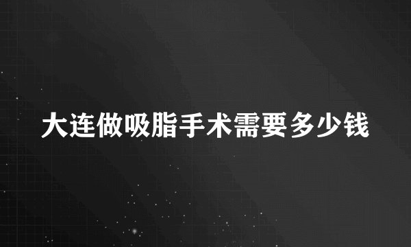 大连做吸脂手术需要多少钱