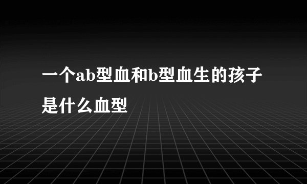 一个ab型血和b型血生的孩子是什么血型