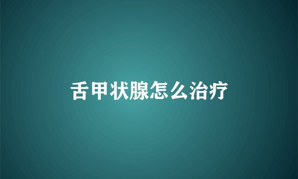 舌甲状腺怎么治疗