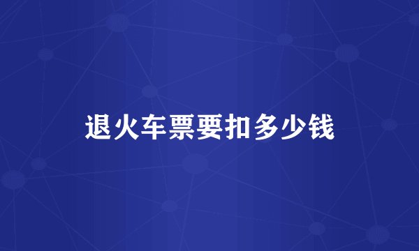 退火车票要扣多少钱
