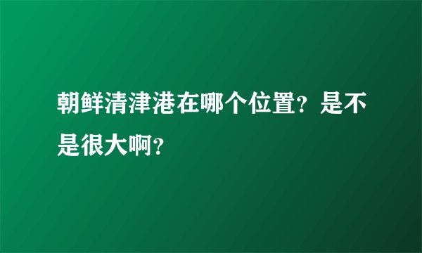 朝鲜清津港在哪个位置？是不是很大啊？