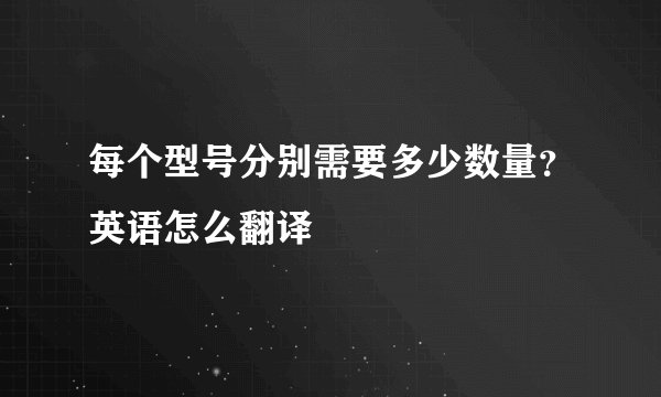 每个型号分别需要多少数量？英语怎么翻译