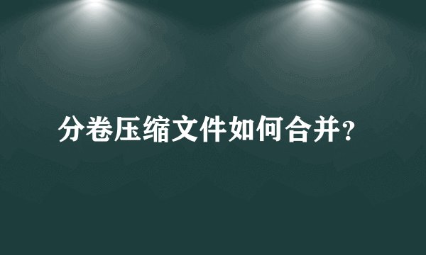 分卷压缩文件如何合并？