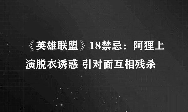 《英雄联盟》18禁忌：阿狸上演脱衣诱惑 引对面互相残杀