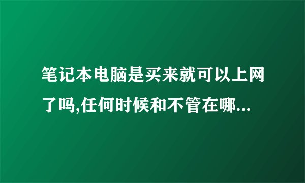 笔记本电脑是买来就可以上网了吗,任何时候和不管在哪里都可以上网吗,还是要其他的东西才可以上网的,