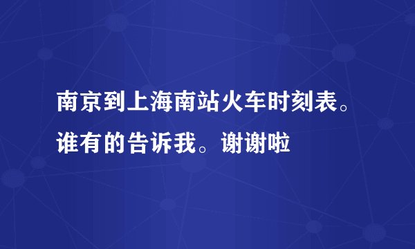 南京到上海南站火车时刻表。谁有的告诉我。谢谢啦