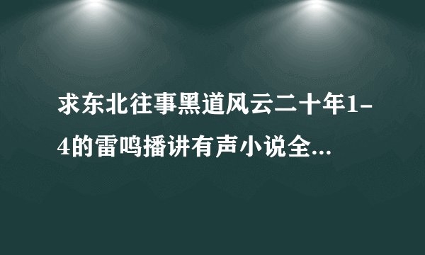 求东北往事黑道风云二十年1-4的雷鸣播讲有声小说全集， 谢谢！！