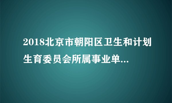 2018北京市朝阳区卫生和计划生育委员会所属事业单位招聘90人公告（第一批）