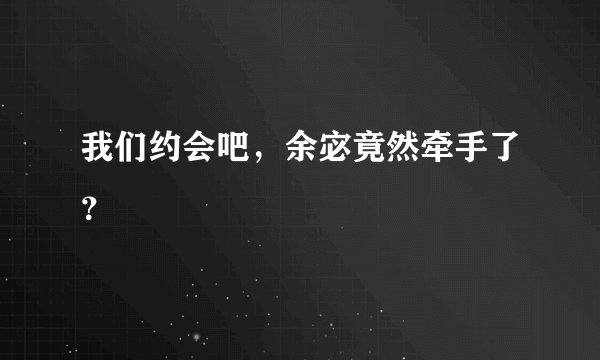 我们约会吧，余宓竟然牵手了？