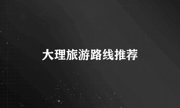 大理旅游路线推荐