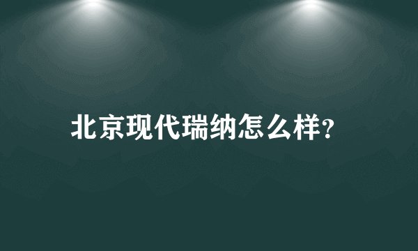 北京现代瑞纳怎么样？