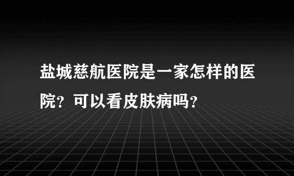 盐城慈航医院是一家怎样的医院？可以看皮肤病吗？