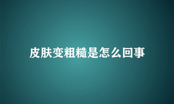 皮肤变粗糙是怎么回事