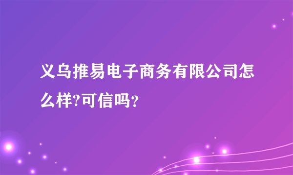 义乌推易电子商务有限公司怎么样?可信吗？