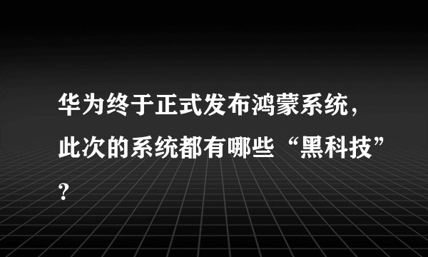 华为终于正式发布鸿蒙系统，此次的系统都有哪些“黑科技”？