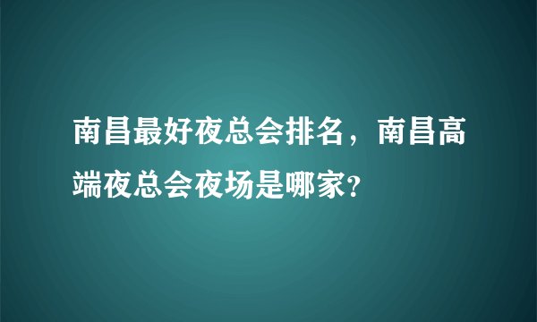 南昌最好夜总会排名，南昌高端夜总会夜场是哪家？
