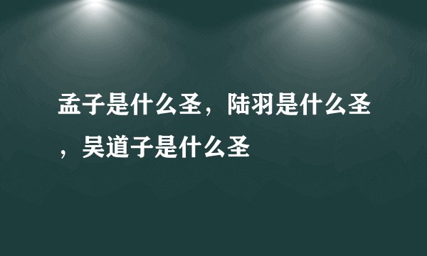 孟子是什么圣，陆羽是什么圣，吴道子是什么圣