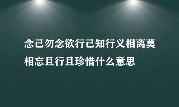 念己勿念欲行己知行义相离莫相忘且行且珍惜什么意思