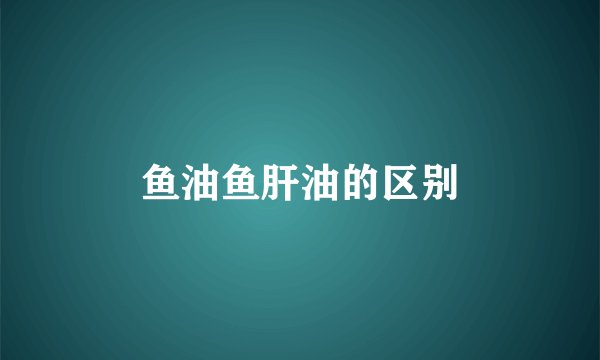 鱼油鱼肝油的区别