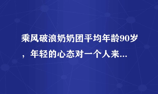 乘风破浪奶奶团平均年龄90岁,年轻的心态对一个人来说有多重要?