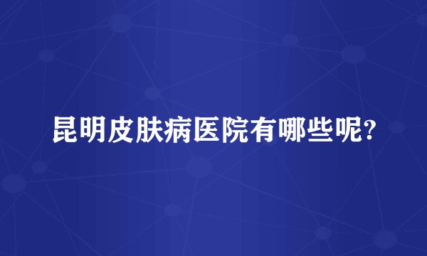 昆明皮肤病医院有哪些呢?