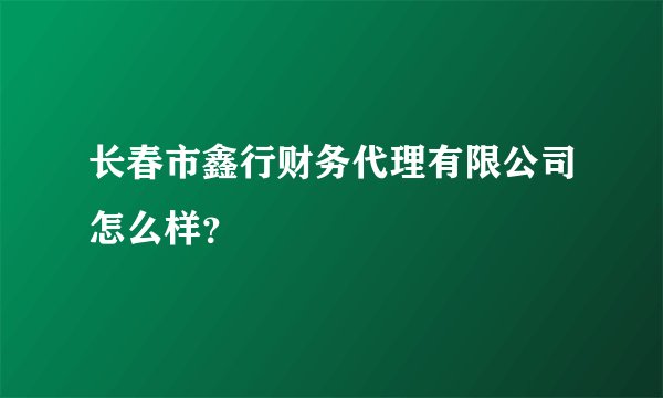 长春市鑫行财务代理有限公司怎么样？
