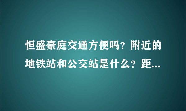 恒盛豪庭交通方便吗？附近的地铁站和公交站是什么？距离小区需要走多长时间？