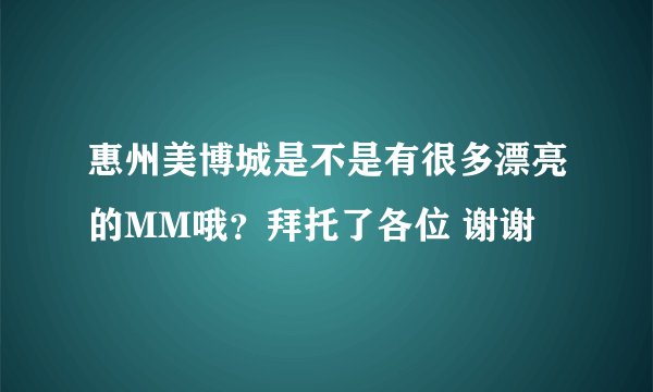 惠州美博城是不是有很多漂亮的MM哦？拜托了各位 谢谢