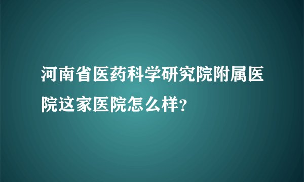 河南省医药科学研究院附属医院这家医院怎么样？