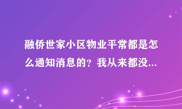 融侨世家小区物业平常都是怎么通知消息的？我从来都没看见过小区各种通知，是有小区群吗？还是贴在哪了？