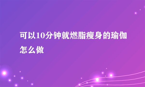 可以10分钟就燃脂瘦身的瑜伽怎么做